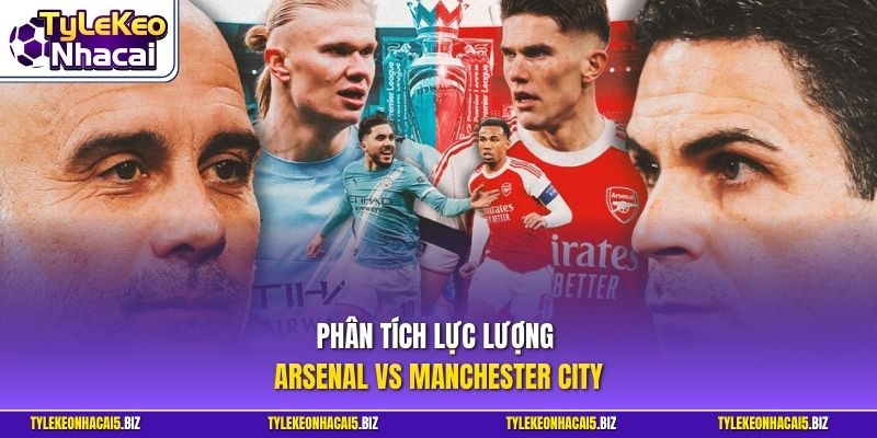 Phân tích lực lượng Arsenal vs Manchester City 